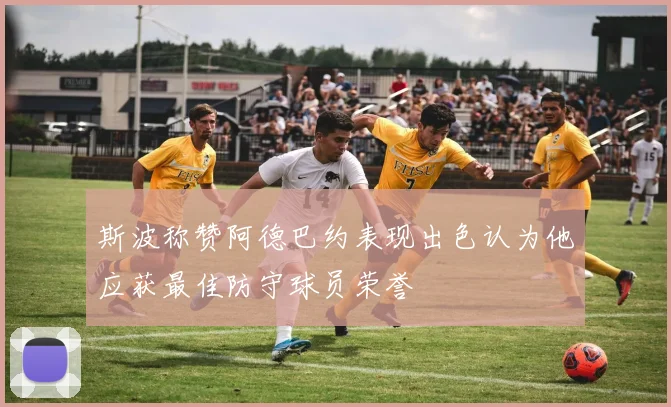 斯波称赞阿德巴约表现出色认为他应获最佳防守球员荣誉