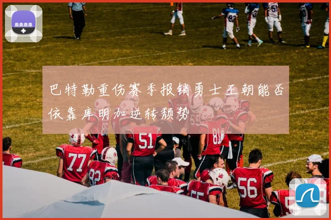 巴特勒重伤赛季报销勇士王朝能否依靠库明加逆转颓势
