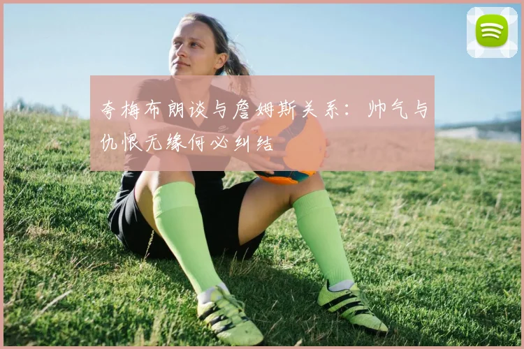 夸梅布朗谈与詹姆斯关系：帅气与仇恨无缘何必纠结