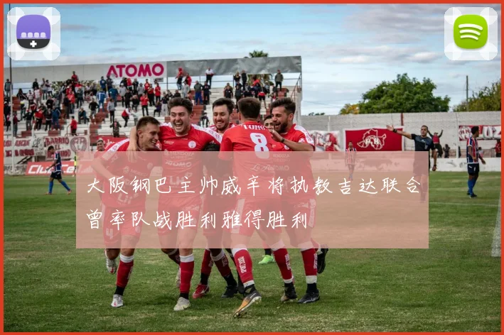 大阪钢巴主帅威辛将执教吉达联合曾率队战胜利雅得胜利