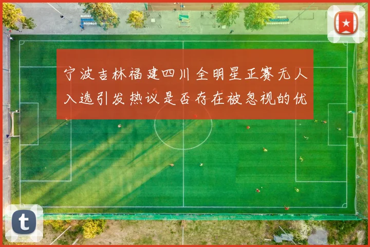 宁波吉林福建四川全明星正赛无人入选引发热议是否存在被忽视的优秀球员