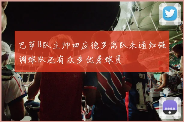 巴萨B队主帅回应德罗离队未通知强调球队还有众多优秀球员