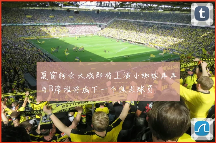 夏窗转会大戏即将上演小蜘蛛库库与B席谁将成下一个焦点球员