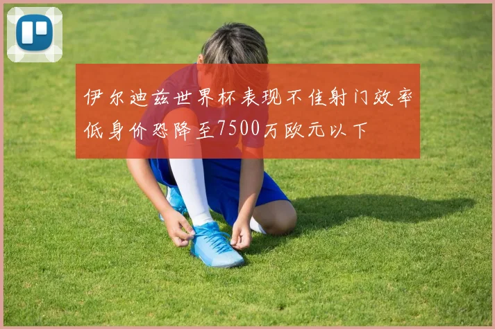 伊尔迪兹世界杯表现不佳射门效率低身价恐降至7500万欧元以下