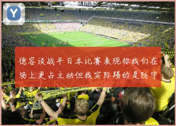 德容谈战平日本比赛表现称我们在场上更占主动但我实际踢的是防守位置