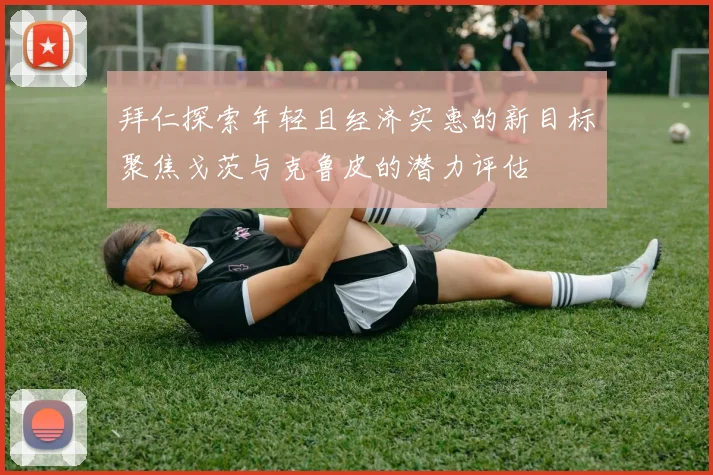拜仁探索年轻且经济实惠的新目标聚焦戈茨与克鲁皮的潜力评估
