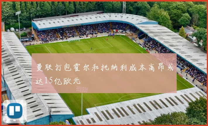 曼联打包霍尔和托纳利成本高昂或达15亿欧元