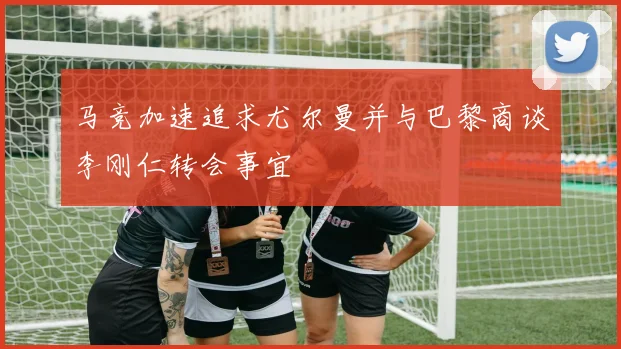 马竞加速追求尤尔曼并与巴黎商谈李刚仁转会事宜
