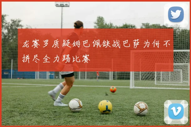 龙赛罗质疑姆巴佩缺战巴萨为何不拼尽全力踢比赛