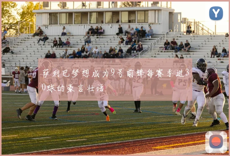 萨利巴梦想成为9号前锋每赛季进30球的豪言壮语