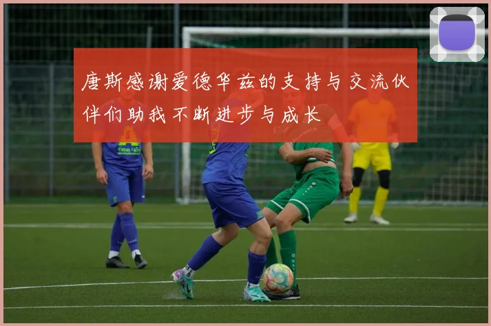唐斯感谢爱德华兹的支持与交流伙伴们助我不断进步与成长