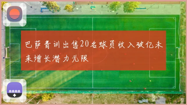 巴萨青训出售20名球员收入破亿未来增长潜力无限