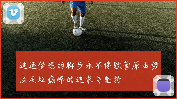 追逐梦想的脚步永不停歇菅原由势谈足坛巅峰的追求与坚持
