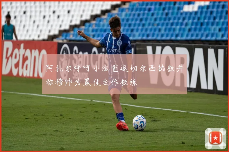 阿扎尔呼吁小法重返切尔西执教并称穆帅为最佳合作教练