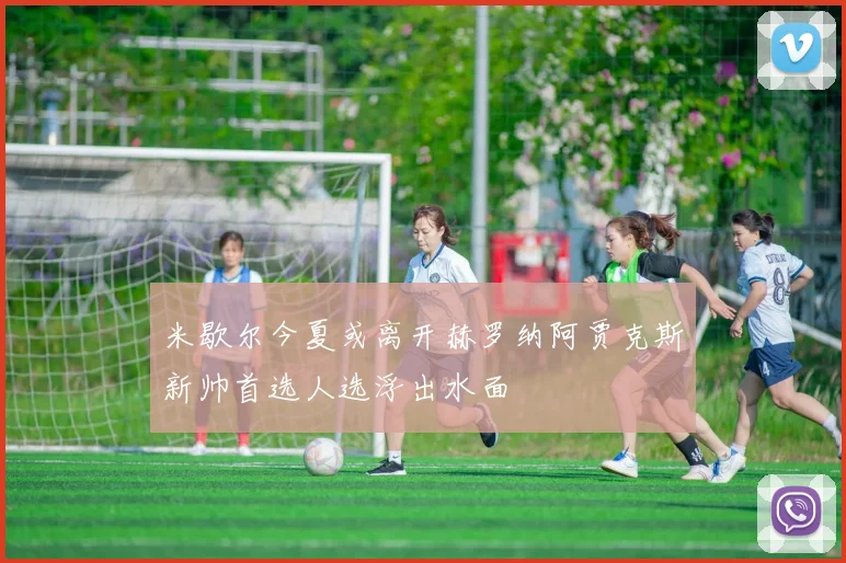 米歇尔今夏或离开赫罗纳阿贾克斯新帅首选人选浮出水面