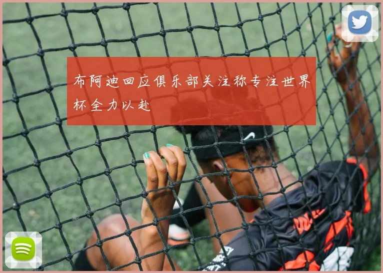 布阿迪回应俱乐部关注称专注世界杯全力以赴