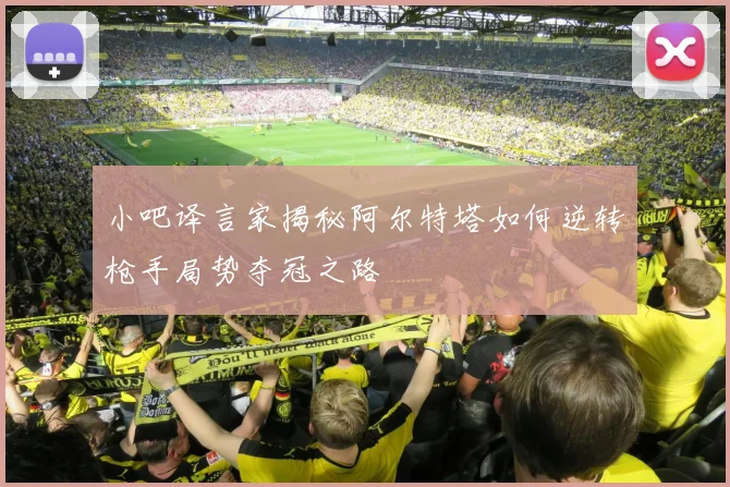 小吧译言家揭秘阿尔特塔如何逆转枪手局势夺冠之路