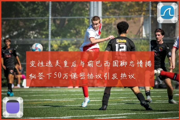 变性选美皇后与前巴西国脚恋情揭秘签下50万保密协议引发热议