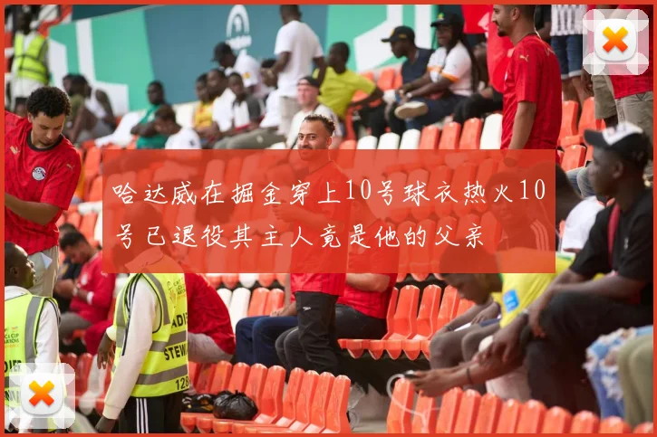 哈达威在掘金穿上10号球衣热火10号已退役其主人竟是他的父亲