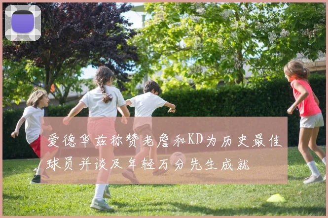 爱德华兹称赞老詹和KD为历史最佳球员并谈及年轻万分先生成就