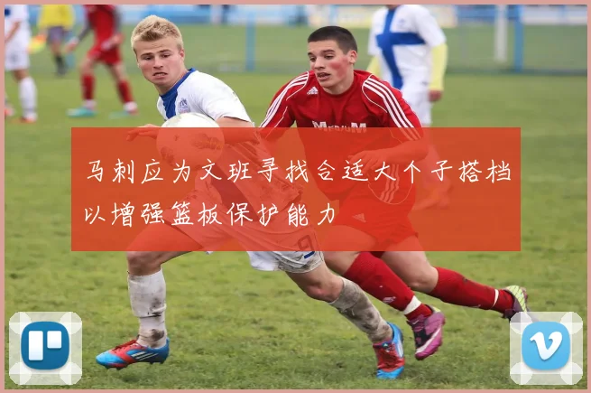 马刺应为文班寻找合适大个子搭档以增强篮板保护能力