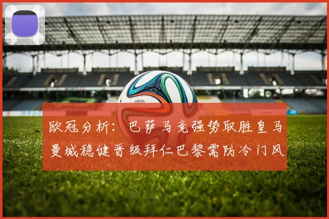 欧冠分析：巴萨马竞强势取胜皇马曼城稳健晋级拜仁巴黎需防冷门风险