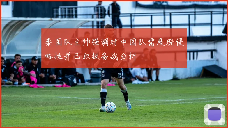 泰国队主帅强调对中国队需展现侵略性并已积极备战分析