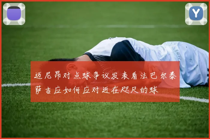 迈尼昂对点球争议发表看法巴尔泰萨吉应如何应对近在咫尺的球