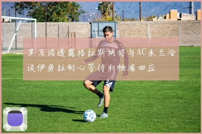 罗马诺透露格拉斯纳将与AC米兰洽谈伊劳拉耐心等待利物浦回应