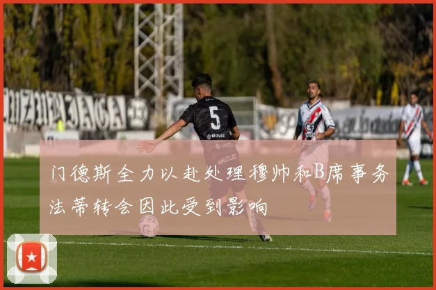 门德斯全力以赴处理穆帅和B席事务法蒂转会因此受到影响
